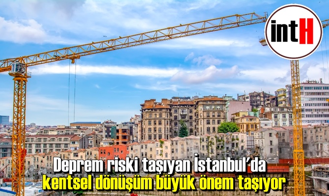 Deprem riski taşıyan İstanbul'da kentsel dönüşüm büyük önem taşıyor