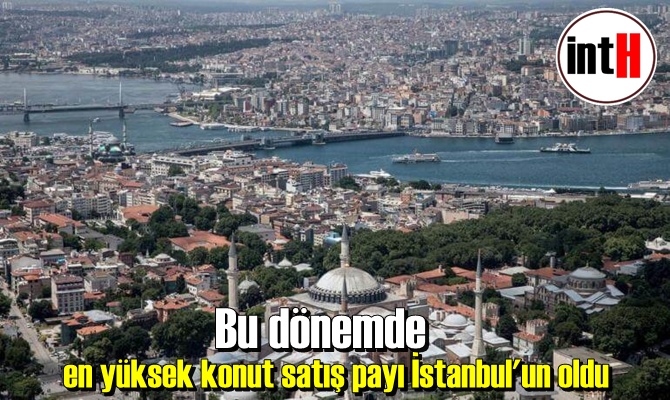 Bu dönemde en yüksek konut satış payı İstanbul'un oldu.