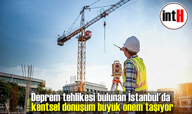 Deprem tehlikesi bulunan İstanbul'da kentsel dönüşüm büyük önem taşıyor