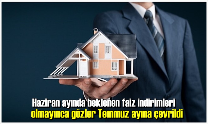 Haziran ayında beklenen faiz indirimleri olmayınca gözler Temmuz ayına çevrildi