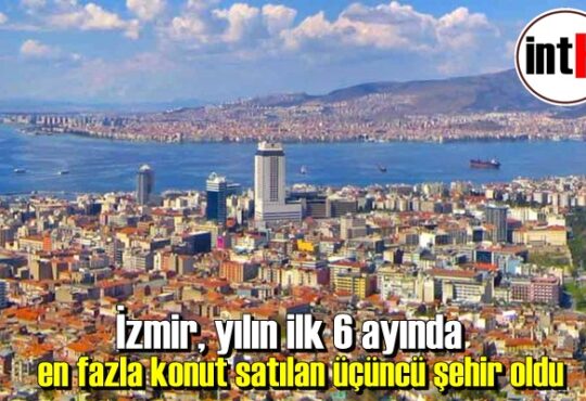 İzmir, yılın ilk 6 ayında en fazla konut satılan üçüncü şehir oldu