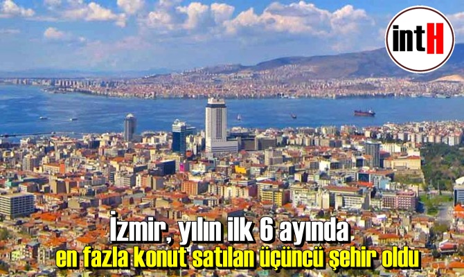 İzmir, yılın ilk 6 ayında en fazla konut satılan üçüncü şehir oldu