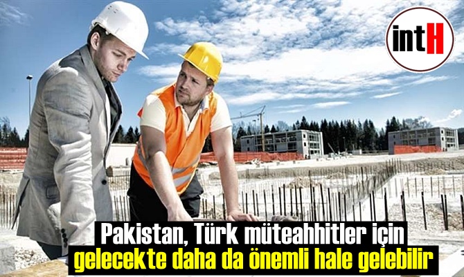 Pakistan, Türk müteahhitler için gelecekte daha da önemli hale gelebilir