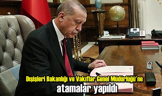 İmzalandı, Dışişleri Bakanlığı ve Vakıflar Genel Müdürlüğü'ne yeni atamalar yapıldı!