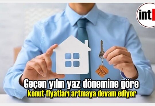 Geçen yılın yaz dönemine göre konut fiyatları artmaya devam ediyor