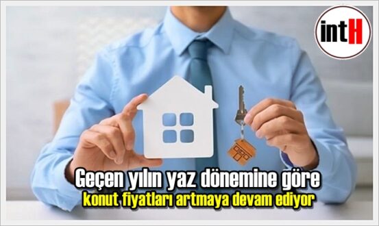 Geçen yılın yaz dönemine göre konut fiyatları artmaya devam ediyor