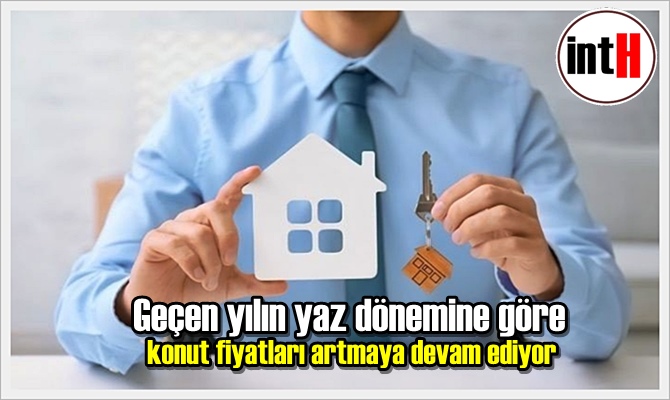 Geçen yılın yaz dönemine göre konut fiyatları artmaya devam ediyor