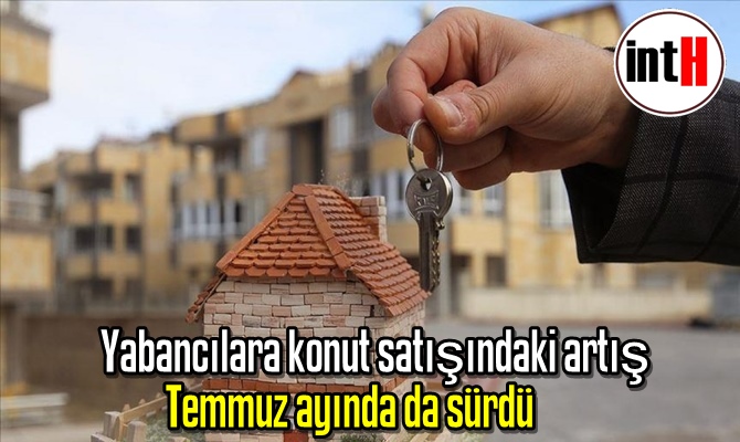 Yabancılara konut satışındaki artış Temmuz ayında da sürdü.