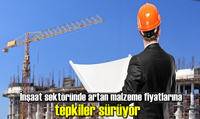 İnşaat sektöründe artan malzeme fiyatlarına tepkiler sürüyor