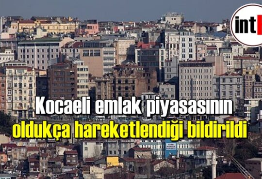 Kocaeli emlak piyasasının oldukça hareketlendiği bildirildi