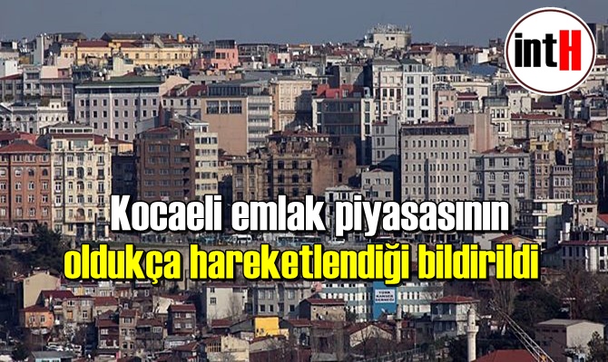 Kocaeli emlak piyasasının oldukça hareketlendiği bildirildi