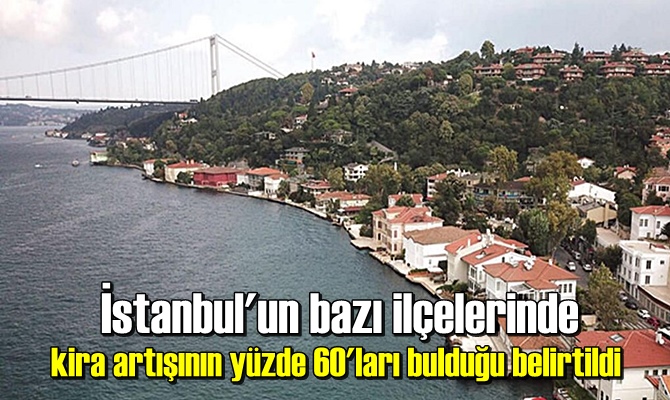 İstanbul'un bazı ilçelerinde kira artışının yüzde 60'ları bulduğu belirtildi.