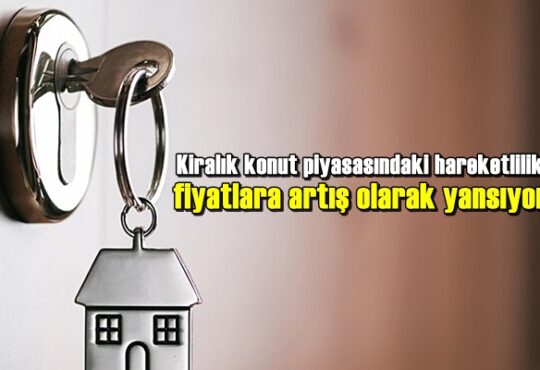 Kiralık konut piyasasındaki hareketlilik fiyatlara artış olarak yansıyor