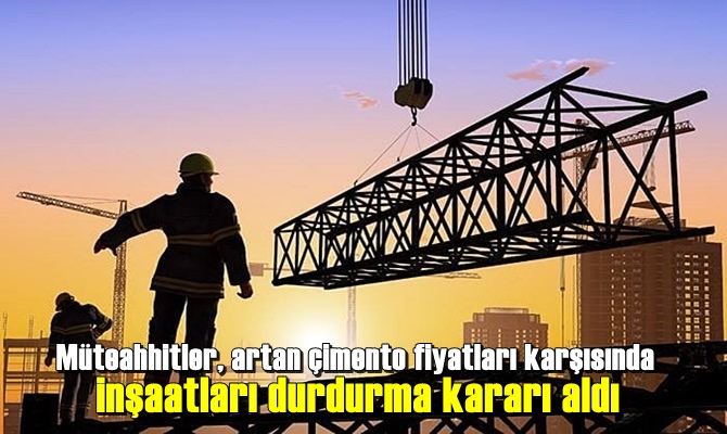 Müteahhitler, artan çimento fiyatları karşısında inşaatları durdurma kararı aldı