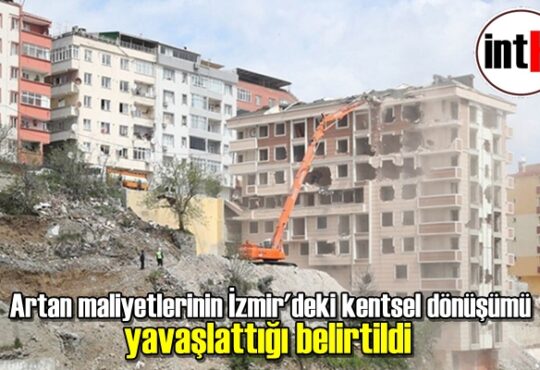 Artan maliyetlerinin İzmir'deki kentsel dönüşümü yavaşlattığı belirtildi