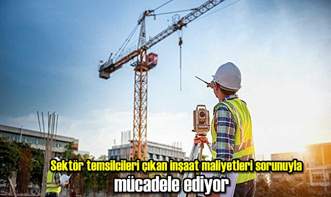 Sektör temsilcileri çıkan inşaat maliyetleri sorunuyla mücadele ediyor