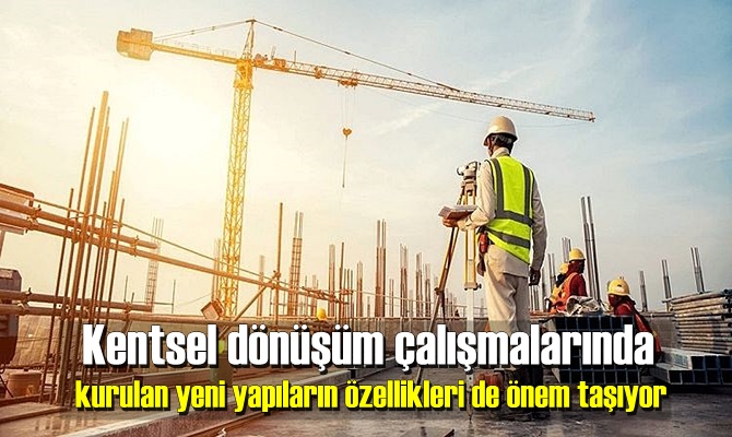 Kentsel dönüşüm çalışmalarında kurulan yeni yapıların özellikleri de önem taşıyor