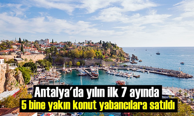 Antalya'da yılın ilk 7 ayında 5 bine yakın konut yabancılara satıldı.