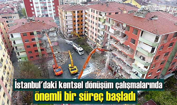 İstanbul'daki kentsel dönüşüm çalışmalarında önemli bir süreç başladı