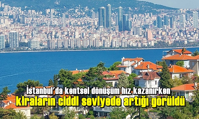 İstanbul'da kentsel dönüşüm hız kazanırken kiraların ciddi seviyede artığı görüldü