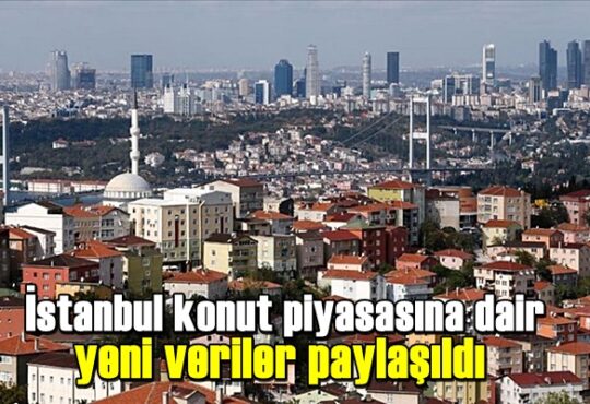İstanbul konut piyasasına dair yeni veriler paylaşıldı