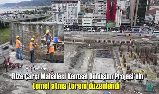 Rize Çarşı Mahallesi Kentsel Dönüşüm Projesi'nin temel atma töreni düzenlendi.