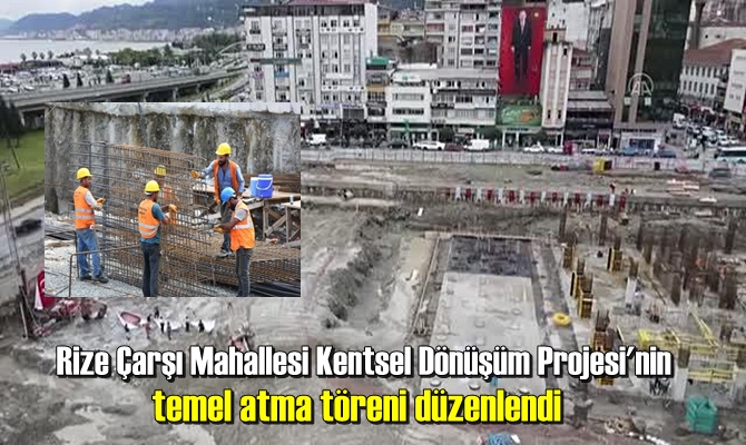 Rize Çarşı Mahallesi Kentsel Dönüşüm Projesi'nin temel atma töreni düzenlendi.