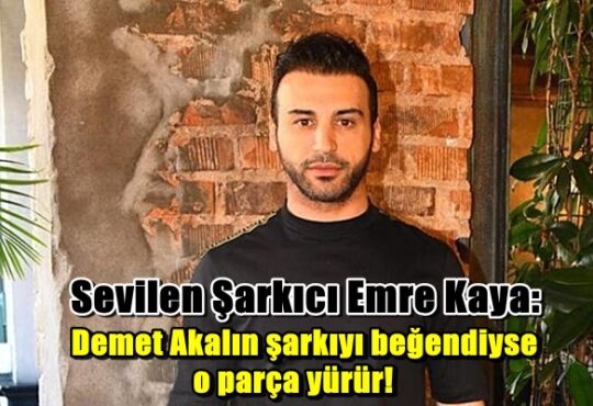 Sevilen Şarkıcı Emre Kaya: Demet Akalın şarkıyı beğendiyse o parça yürür!