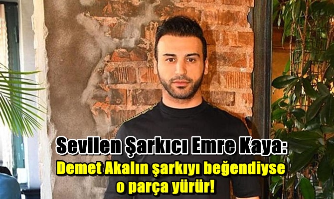 Sevilen Şarkıcı Emre Kaya: Demet Akalın şarkıyı beğendiyse o parça yürür!