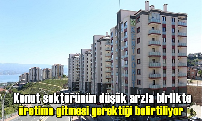 Konut sektörünün düşük arzla birlikte üretime gitmesi gerektiği belirtiliyor