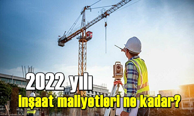 2022 yılı inşaat maliyetleri ne kadar? sorusu haberimizde