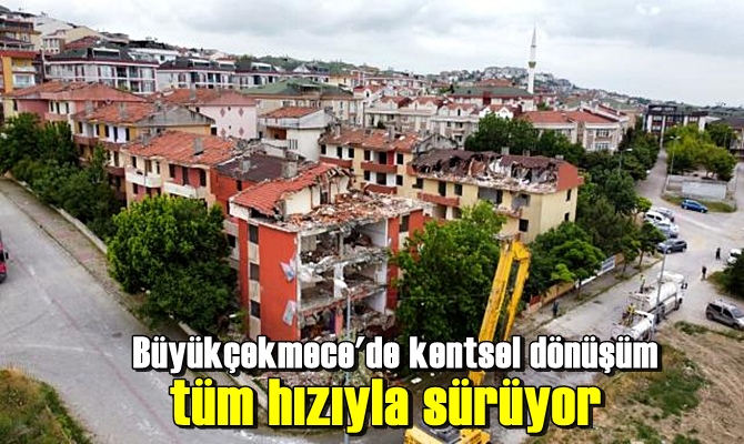 Büyükçekmece'de kentsel dönüşüm tüm hızıyla sürüyor