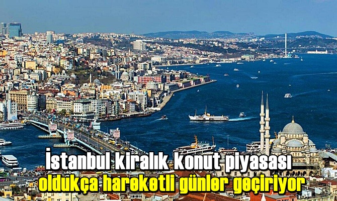 İstanbul kiralık konut piyasası oldukça hareketli günler geçiriyor