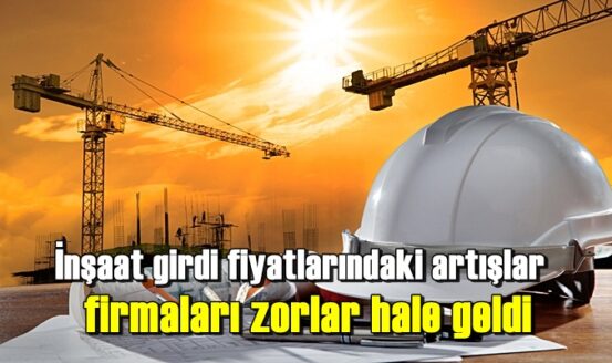 İnşaat girdi fiyatlarındaki artışlar firmaları zorlar hale geldi