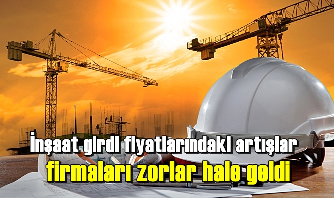 İnşaat girdi fiyatlarındaki artışlar firmaları zorlar hale geldi