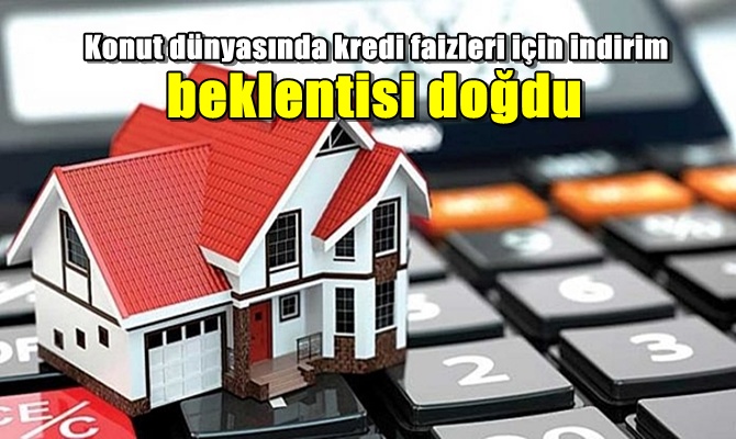 Konut dünyasında kredi faizleri için indirim beklentisi doğdu