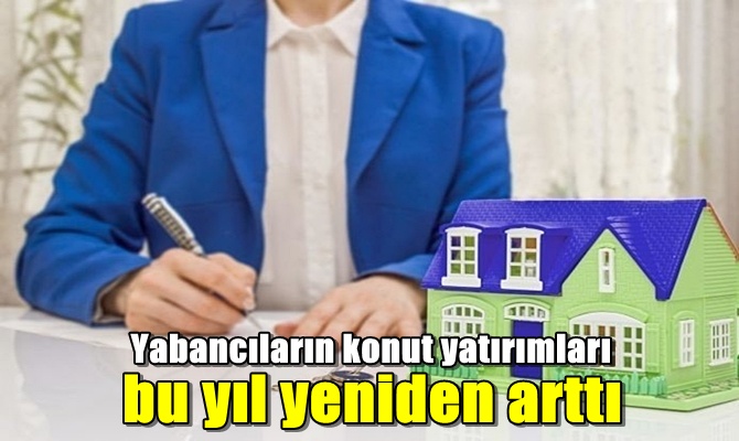 Yabancıların konut yatırımları bu yıl yeniden arttı