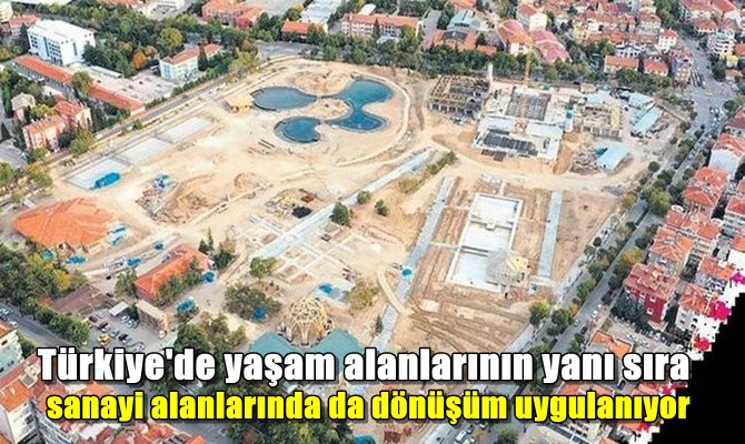 Türkiye'de yaşam alanlarının yanı sıra sanayi alanlarında da dönüşüm uygulanıyor