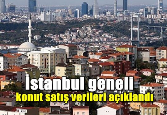 İstanbul geneli konut satış verileri açıklandı