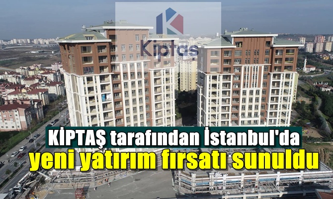 KİPTAŞ tarafından İstanbul'da yeni yatırım fırsatı sunuldu