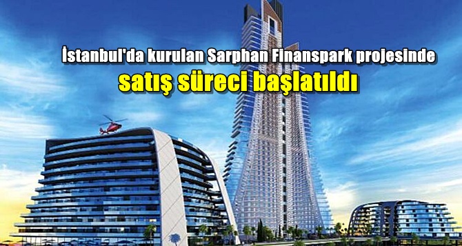 İstanbul'da kurulan Sarphan Finanspark projesinde satış süreci başlatıldı