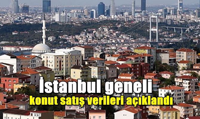 İstanbul geneli konut satış verileri açıklandı