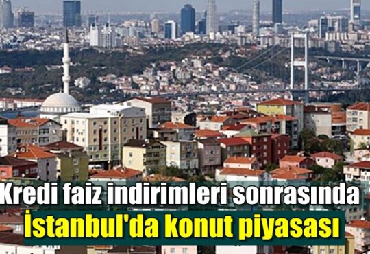 Kredi faiz indirimleri sonrasında İstanbul'da konut piyasası