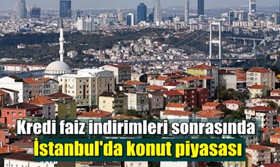 Kredi faiz indirimleri sonrasında İstanbul'da konut piyasası