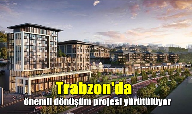 Trabzon'da önemli dönüşüm projesi yürütülüyor