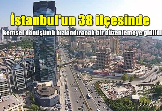 İstanbul'un 38 ilçesinde kentsel dönüşümü hızlandıracak bir düzenlemeye gidildi