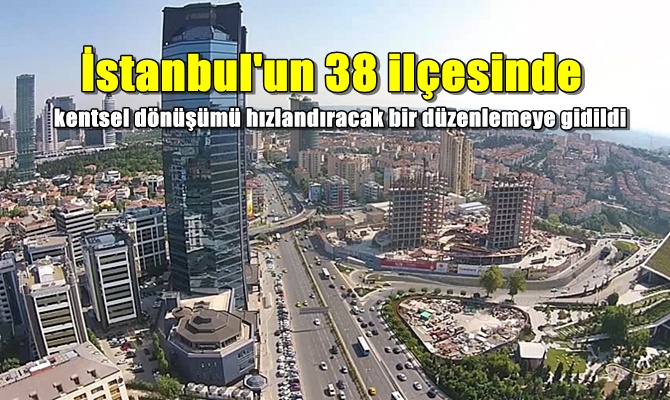 İstanbul'un 38 ilçesinde kentsel dönüşümü hızlandıracak bir düzenlemeye gidildi