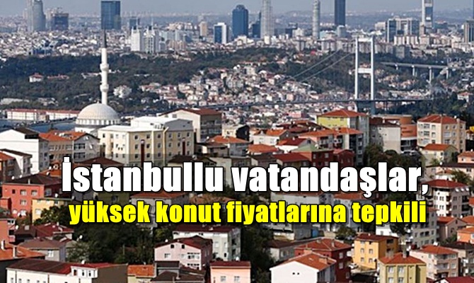İstanbullu vatandaşlar, yüksek konut fiyatlarına tepkili