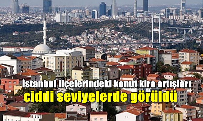 İstanbul ilçelerindeki konut kira artışları ciddi seviyelerde görüldü