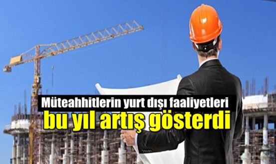 Müteahhitlerin yurt dışı faaliyetleri bu yıl artış gösterdi